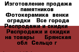 Изготовление продажа памятников. Фотокерамика, венки, оградки - Все города Распродажи и скидки » Распродажи и скидки на товары   . Брянская обл.,Сельцо г.